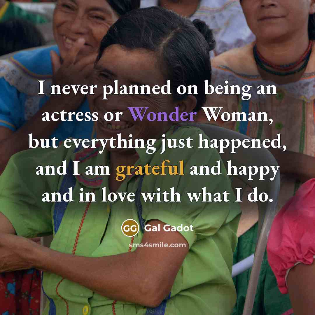 “I never planned on being an actress or Wonder Woman, but everything just happened, and I am grateful and happy and in love with what I do.” quote by Gal Gadot