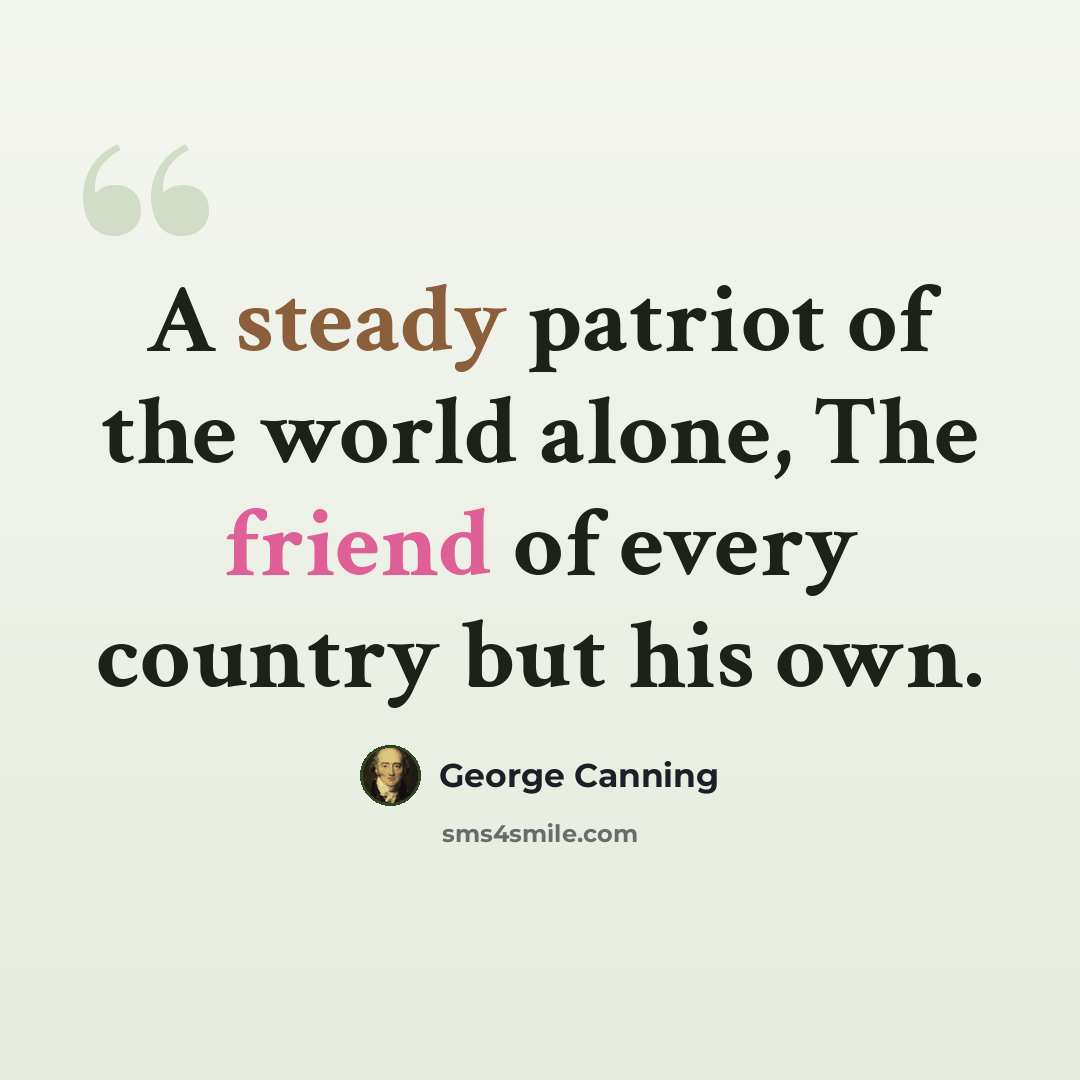 “A steady patriot of the world alone, The friend of every country but his own.” quote by George Canning