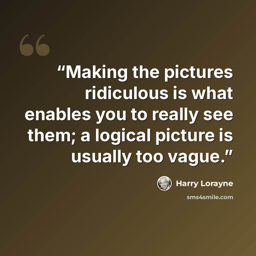 “Making the pictures ridiculous is what enables you to really see them; a logical picture is usually too vague.” quote by Harry Lorayne
