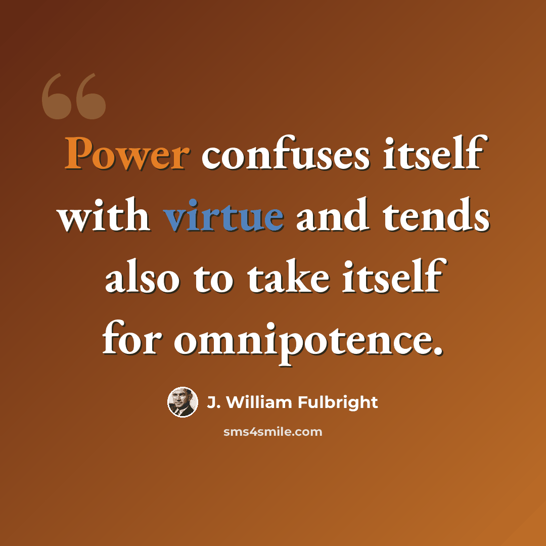“Power confuses itself with virtue and tends also to take itself for omnipotence.” quote by J. William Fulbright
