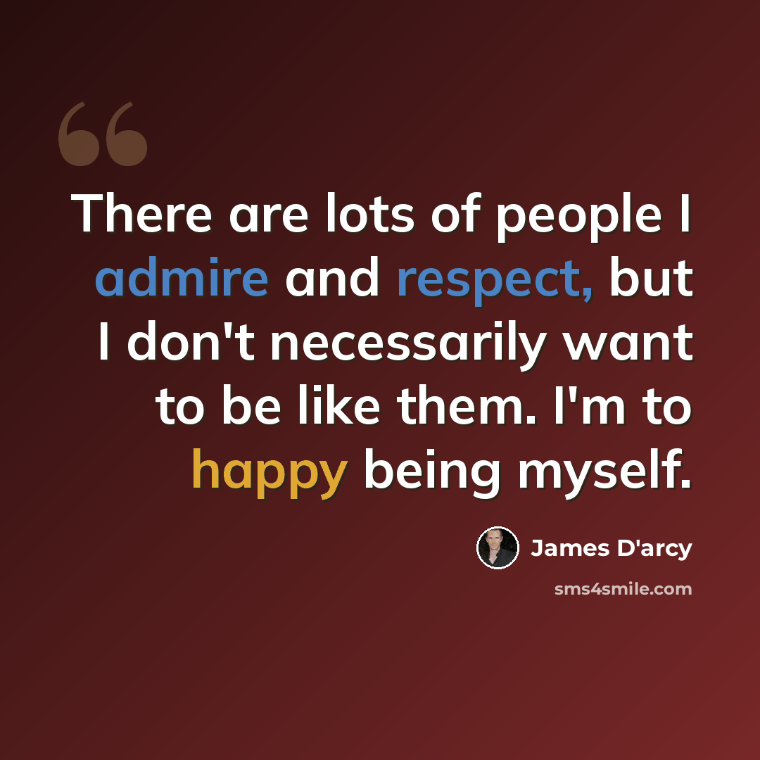 “There are lots of people I admire and respect, but I don't necessarily want to be like them. I'm to happy being myself.” quote by James D'arcy