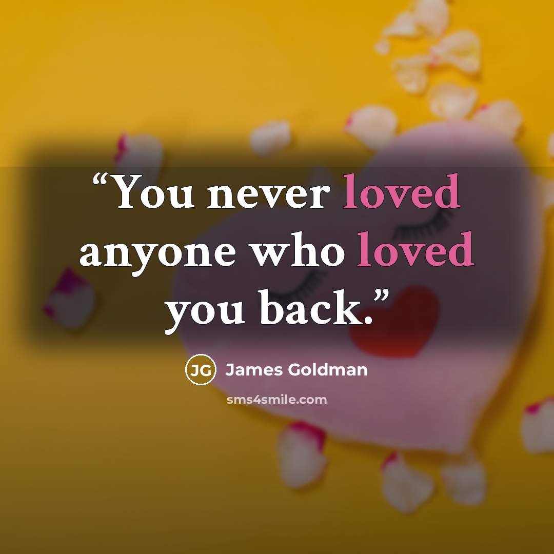 “You never loved anyone who loved you back.” quote by James Goldman