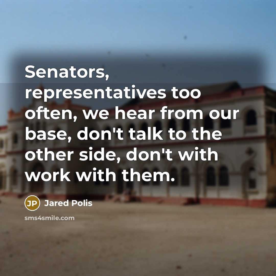 “Senators, representatives too often, we hear from our base, don't talk to the other side, don't with work with them.” quote by Jared Polis
