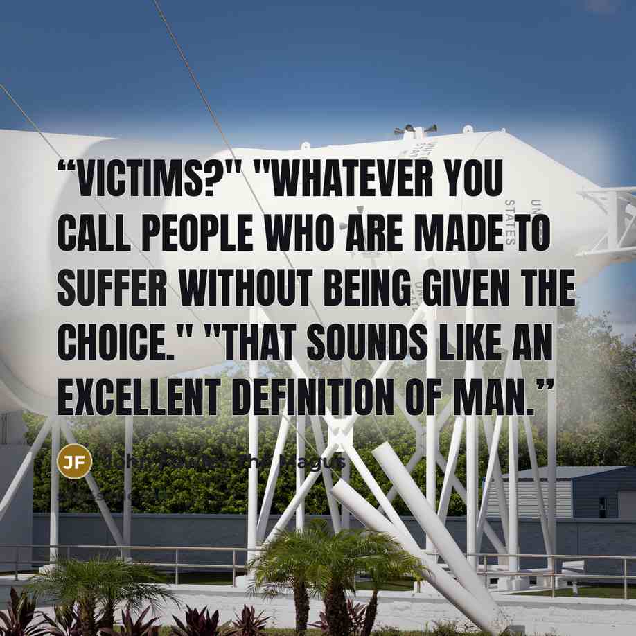 “Victims?" "Whatever you call people who are made to suffer without being given the choice." "That sounds like an excellent definition of man.” quote by John Fowles The Magus