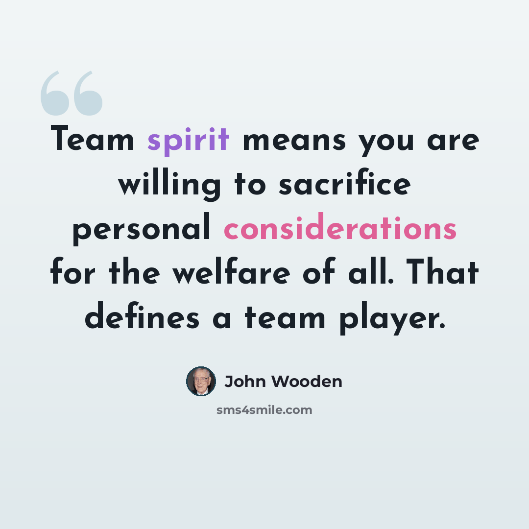 “Team spirit means you are willing to sacrifice personal considerations for the welfare of all. That defines a team player.” quote by John Wooden