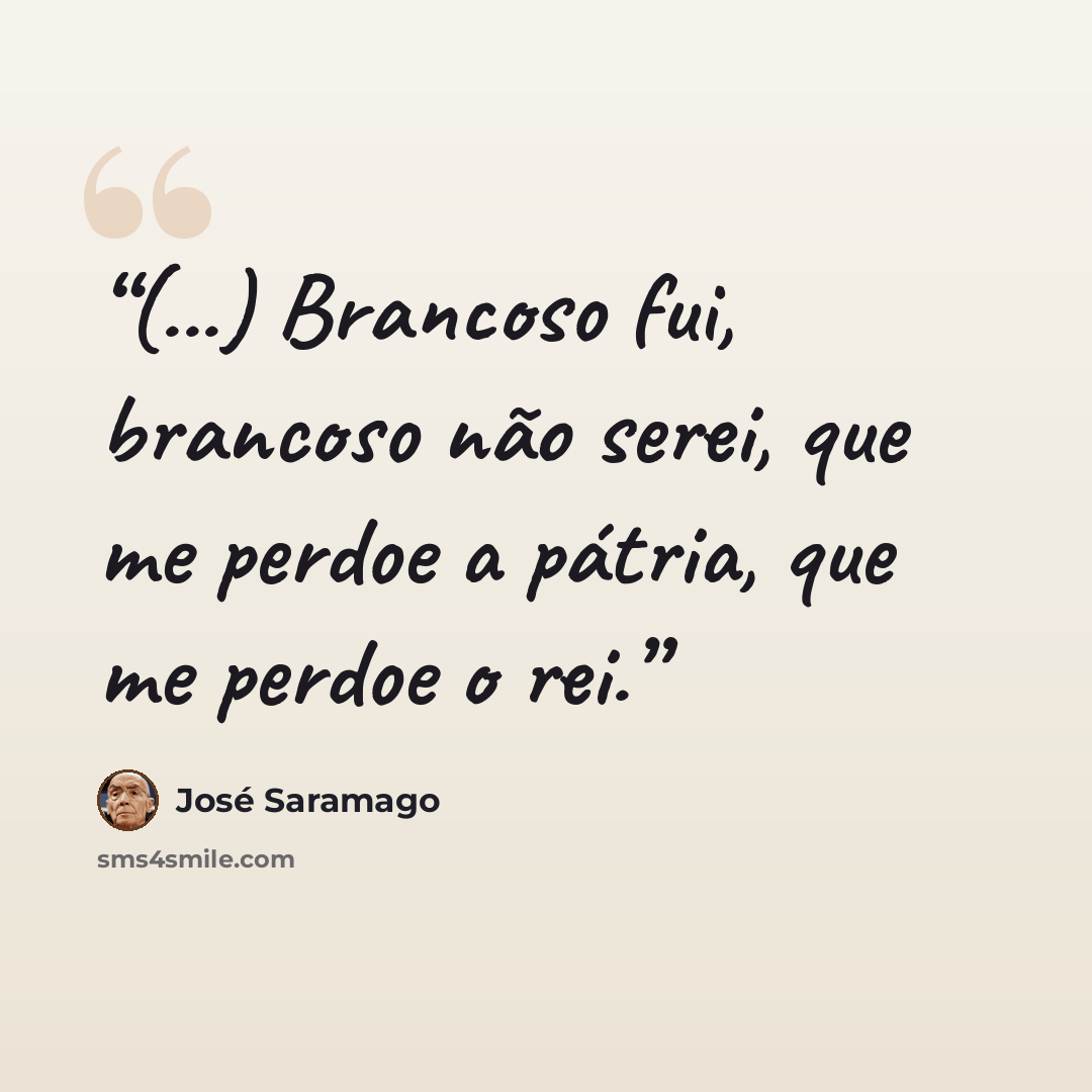 “(...) Brancoso fui, brancoso não serei, que me perdoe a pátria, que me perdoe o rei.” quote by José Saramago