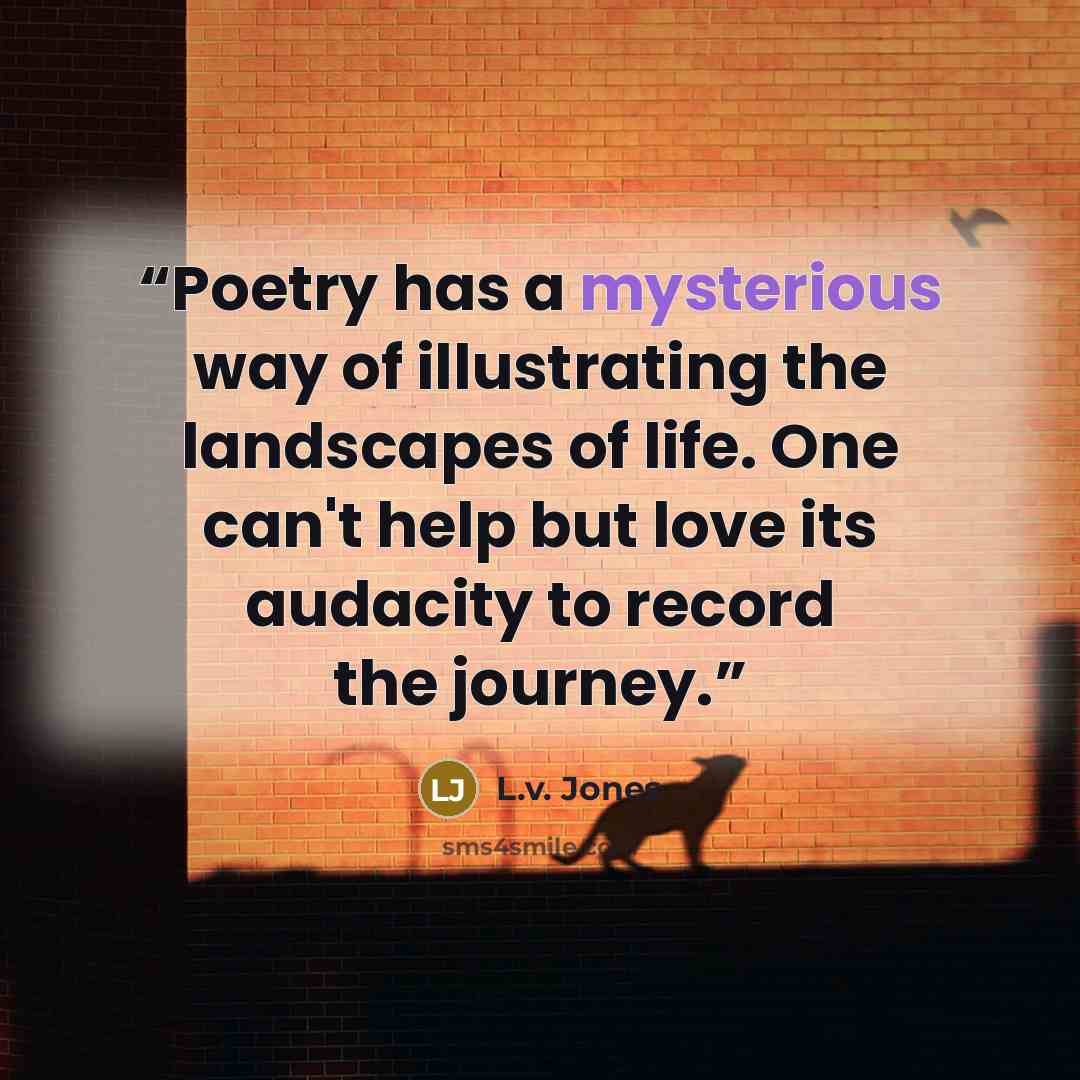 “Poetry has a mysterious way of illustrating the landscapes of life. One can't help but love its audacity to record the journey.” quote by L.v. Jones