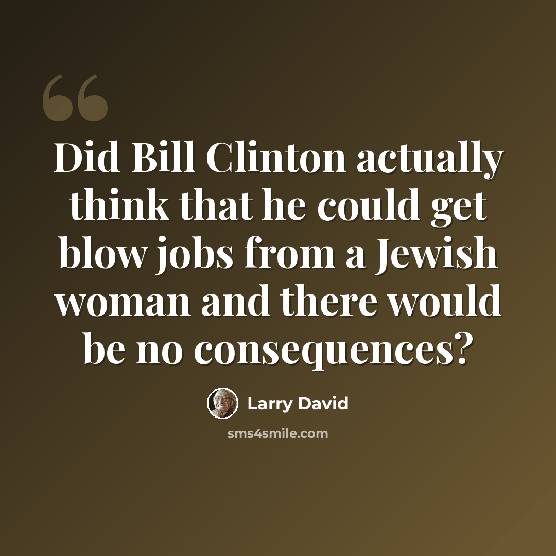 “Did Bill Clinton actually think that he could get blow jobs from a Jewish woman and there would be no consequences?” quote by Larry David