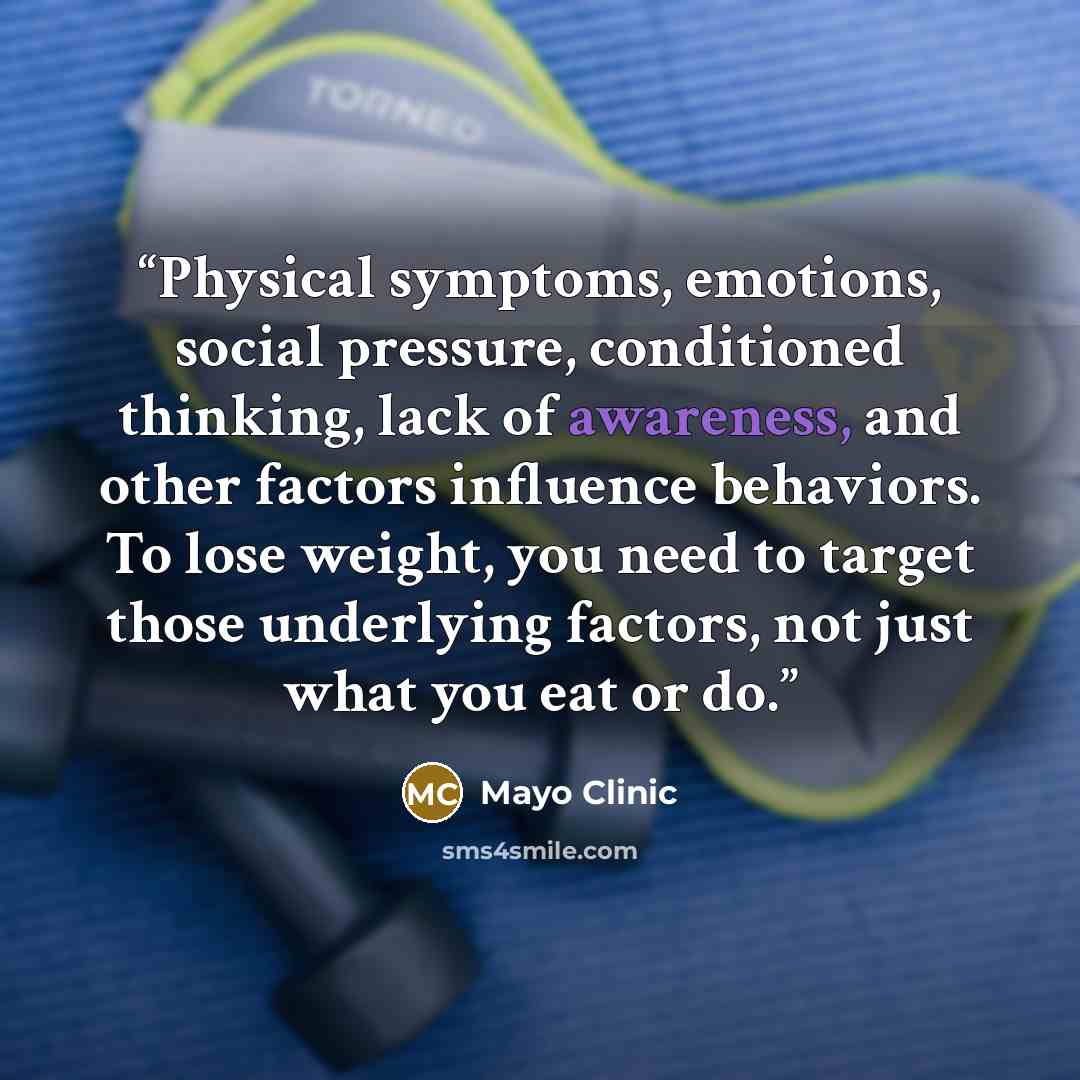 “Physical symptoms, emotions, social pressure, conditioned thinking, lack of awareness, and other factors influence behaviors. To lose weight, you need to target those underlying factors, not just what you eat or do.” quote by Mayo Clinic