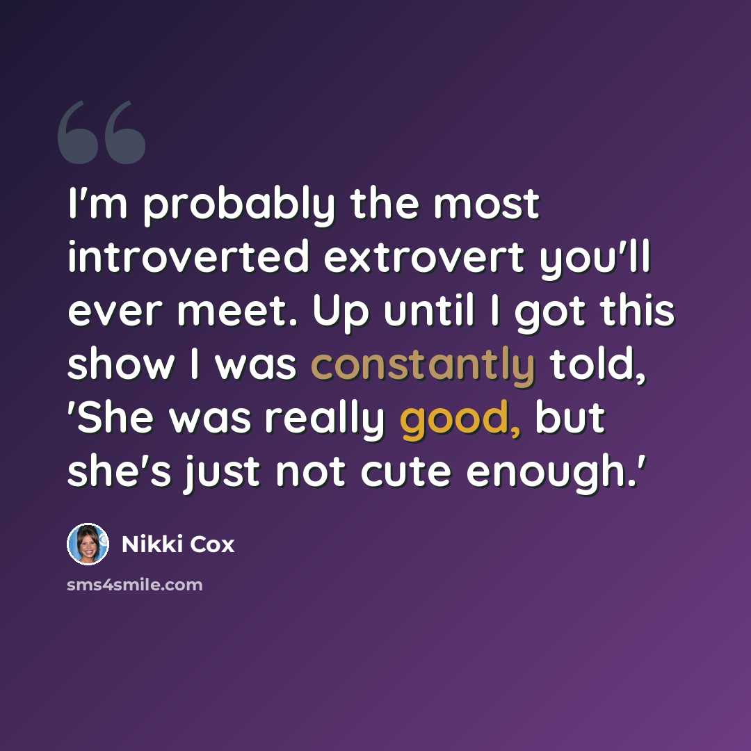 “I'm probably the most introverted extrovert you'll ever meet. Up until I got this show I was constantly told, 'She was really good, but she's just not cute enough.'” quote by Nikki Cox