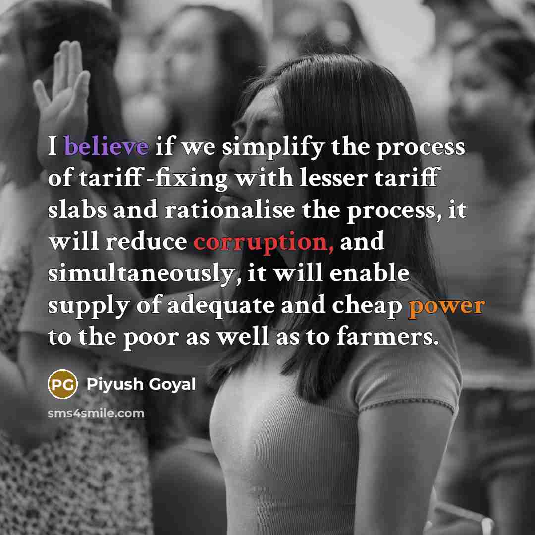 “I believe if we simplify the process of tariff-fixing with lesser tariff slabs and rationalise the process, it will reduce corruption, and simultaneously, it will enable supply of adequate and cheap power to the poor as well as to farmers.” quote by Piyush Goyal
