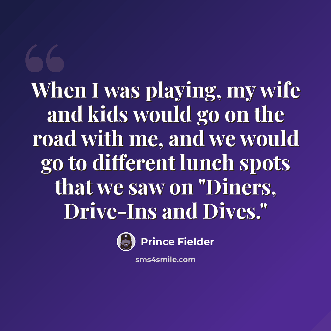 “When I was playing, my wife and kids would go on the road with me, and we would go to different lunch spots that we saw on "Diners, Drive-Ins and Dives."” quote by Prince Fielder