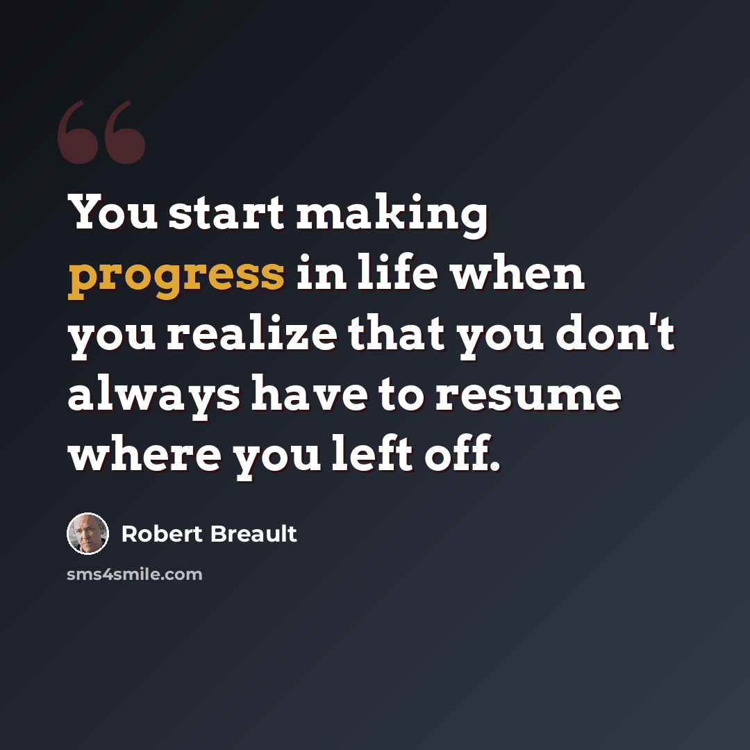 “You start making progress in life when you realize that you don't always have to resume where you left off.” quote by Robert Breault
