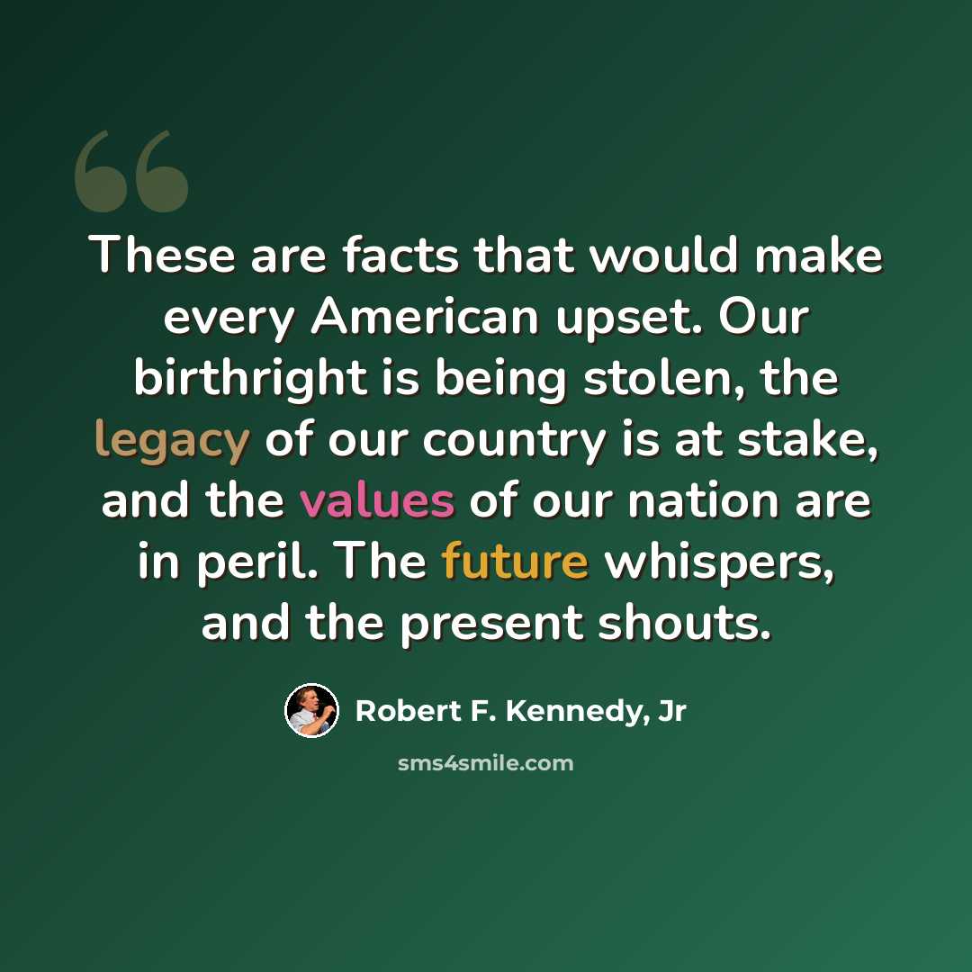 “These are facts that would make every American upset. Our birthright is being stolen, the legacy of our country is at stake, and the values of our nation are in peril. The future whispers, and the present shouts.” quote by Robert F. Kennedy, Jr