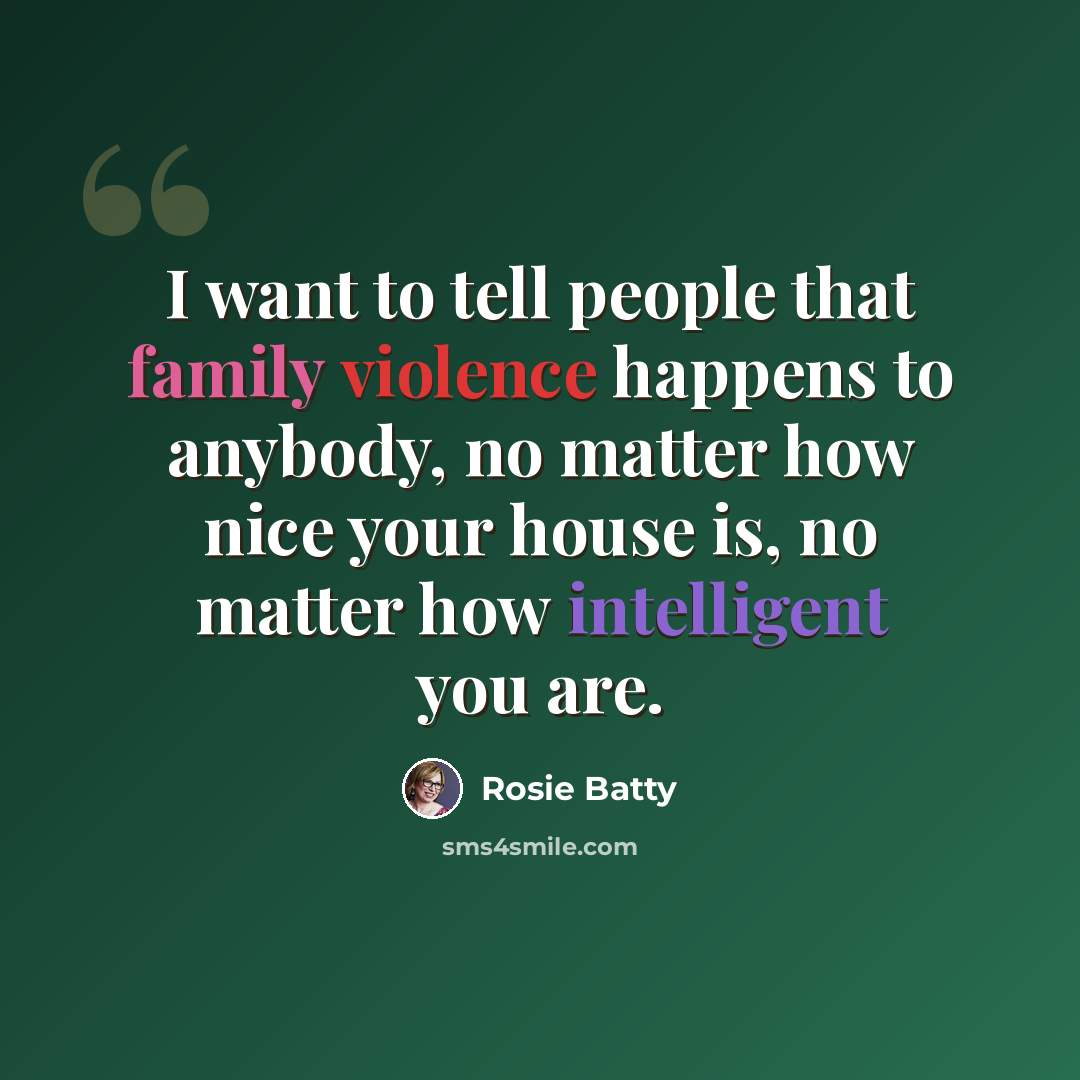 “I want to tell people that family violence happens to anybody, no matter how nice your house is, no matter how intelligent you are.” quote by Rosie Batty