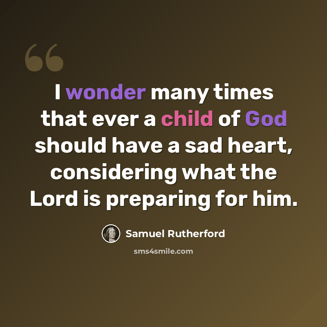 “I wonder many times that ever a child of God should have a sad heart, considering what the Lord is preparing for him.” quote by Samuel Rutherford