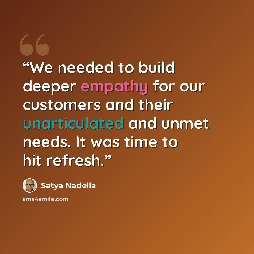 “We needed to build deeper empathy for our customers and their unarticulated and unmet needs. It was time to hit refresh.” quote by Satya Nadella