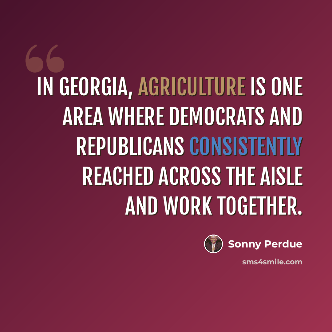 “In Georgia, agriculture is one area where Democrats and Republicans consistently reached across the aisle and work together.” quote by Sonny Perdue