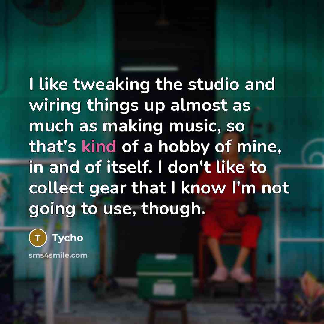 “I like tweaking the studio and wiring things up almost as much as making music, so that's kind of a hobby of mine, in and of itself. I don't like to collect gear that I know I'm not going to use, though.” quote by Tycho