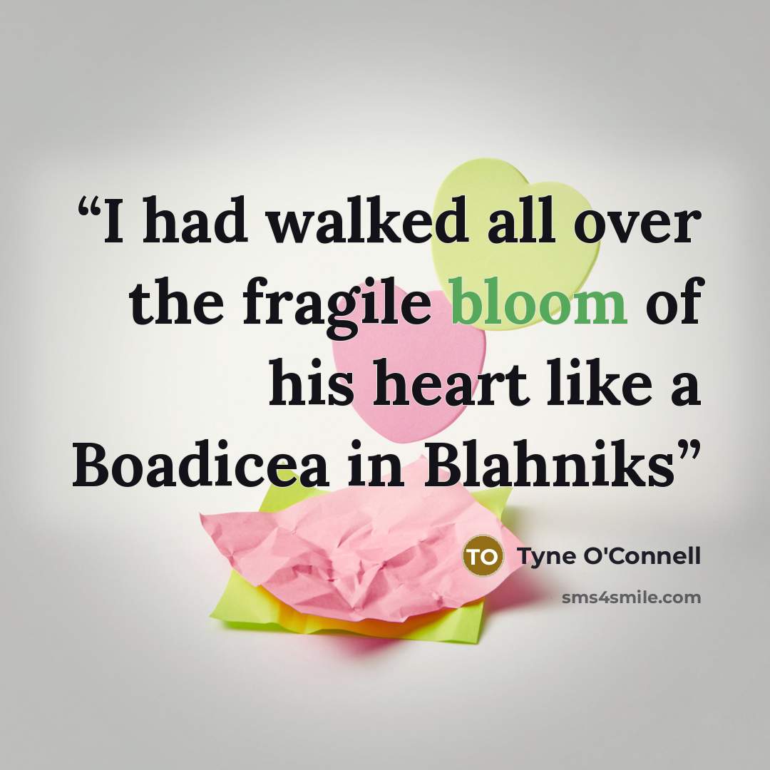 “I had walked all over the fragile bloom of his heart like a Boadicea in Blahniks” quote by Tyne O'Connell