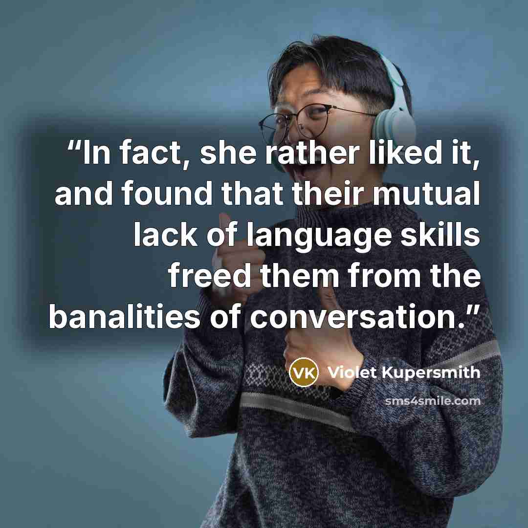 “In fact, she rather liked it, and found that their mutual lack of language skills freed them from the banalities of conversation.” quote by Violet Kupersmith
