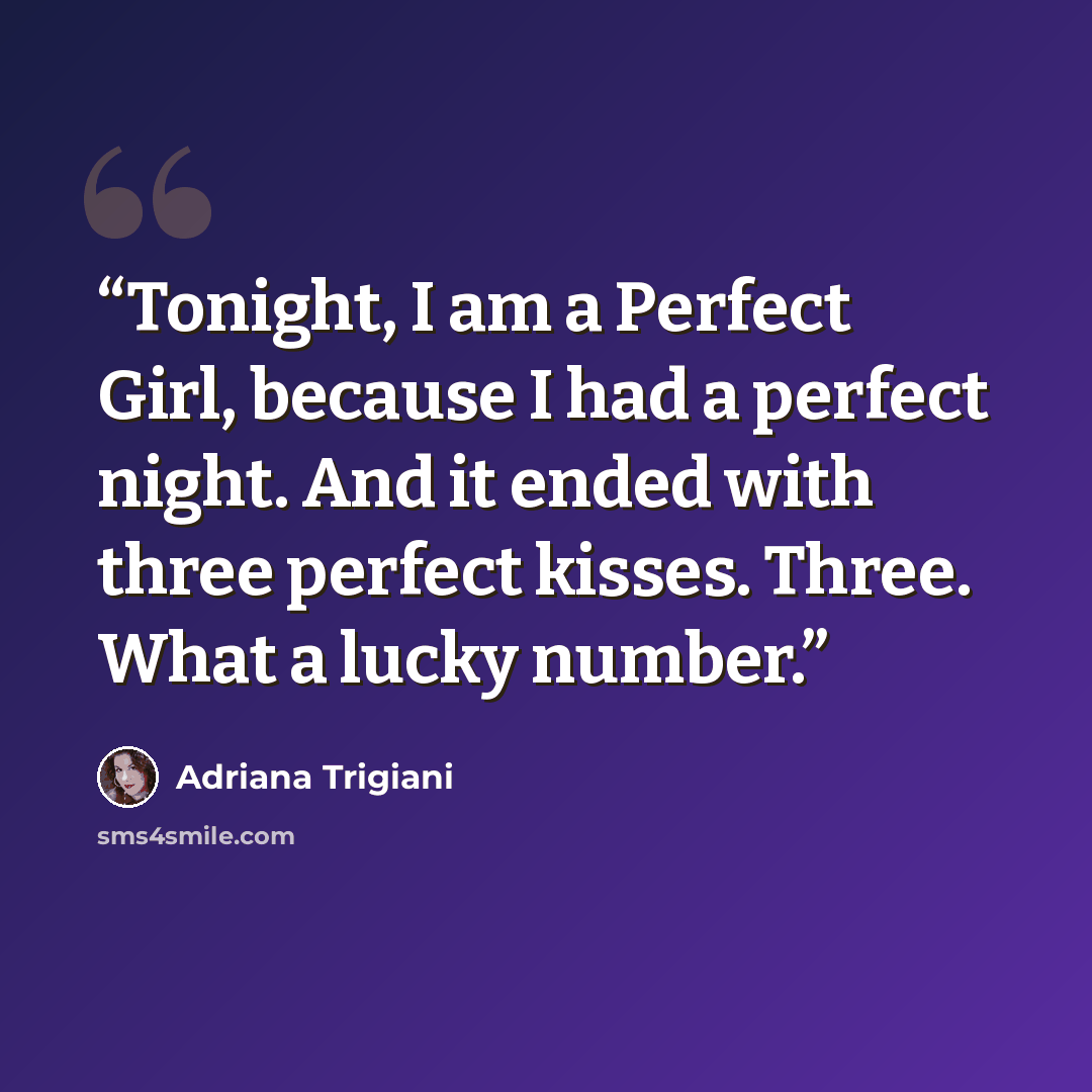 “Tonight, I am a Perfect Girl, because I had a perfect night. And it ended with three perfect kisses. Three. What a lucky number.” quote by Adriana Trigiani