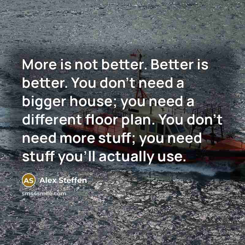 “More is not better. Better is better. You don't need a bigger house; you need a different floor plan. You don't need more stuff; you need stuff you'll actually use.” quote by Alex Steffen