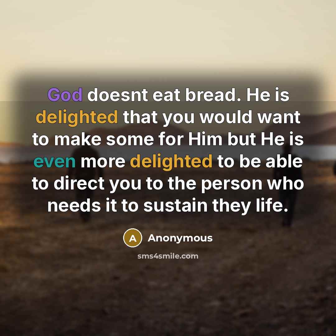“God doesnt eat bread. He is delighted that you would want to make some for Him but He is even more delighted to be able to direct you to the person who needs it to sustain they life.” quote by Anonymous