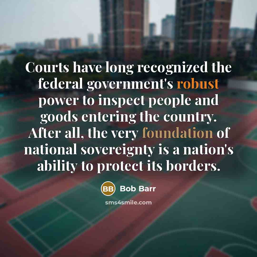 “Courts have long recognized the federal government's robust power to inspect people and goods entering the country. After all, the very foundation of national sovereignty is a nation's ability to protect its borders.” quote by Bob Barr