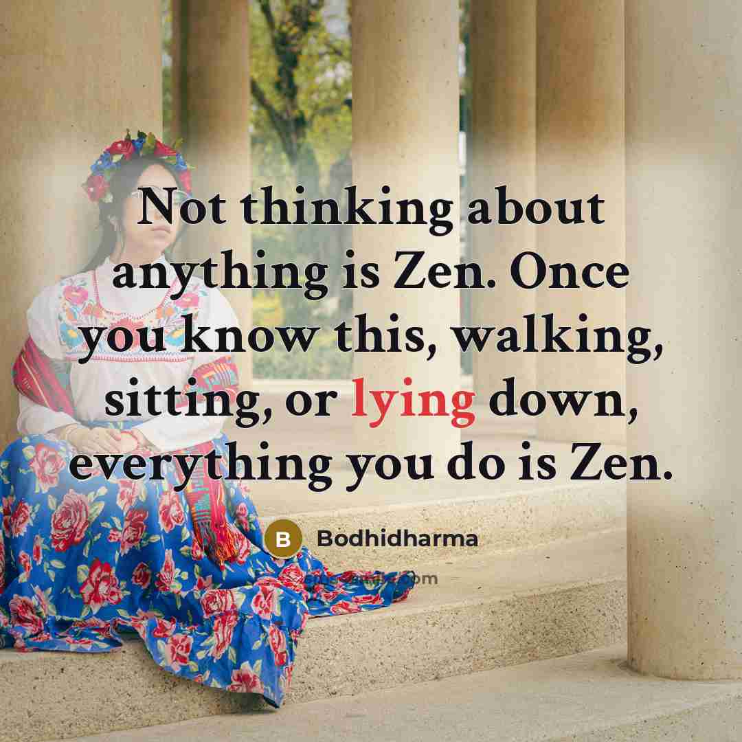 “Not thinking about anything is Zen. Once you know this, walking, sitting, or lying down, everything you do is Zen.” quote by Bodhidharma