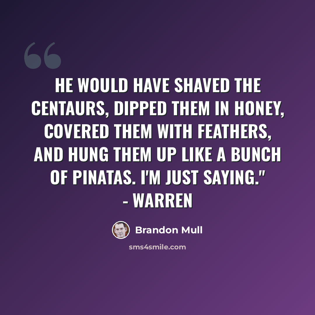 “He would have shaved the centaurs, dipped them in honey, covered them with feathers, and hung them up like a bunch of pinatas. I'm just saying." - Warren” quote by Brandon Mull