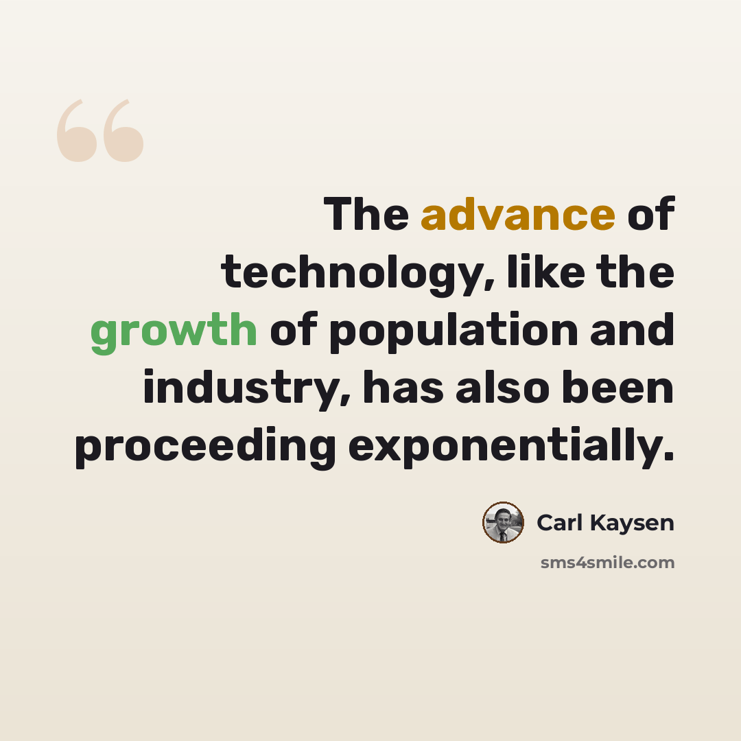 “The advance of technology, like the growth of population and industry, has also been proceeding exponentially.” quote by Carl Kaysen