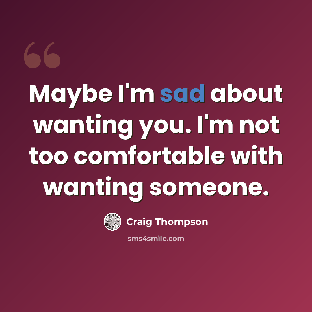 “Maybe I'm sad about wanting you. I'm not too comfortable with wanting someone.” quote by Craig Thompson