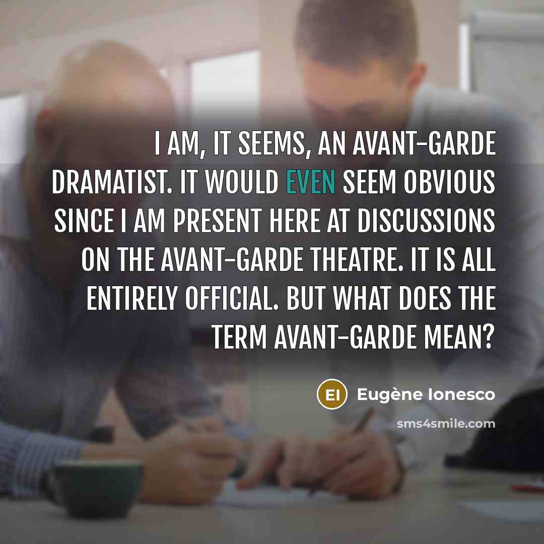 “I am, it seems, an avant-garde dramatist. It would even seem obvious since I am present here at discussions on the avant-garde theatre. It is all entirely official. But what does the term avant-garde mean?” quote by Eugene Ionesco