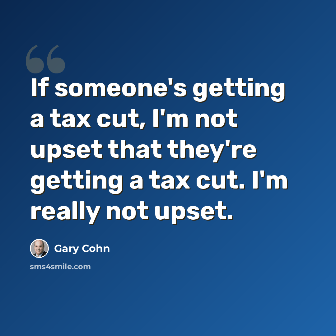 “If someone's getting a tax cut, I'm not upset that they're getting a tax cut. I'm really not upset.” quote by Gary Cohn