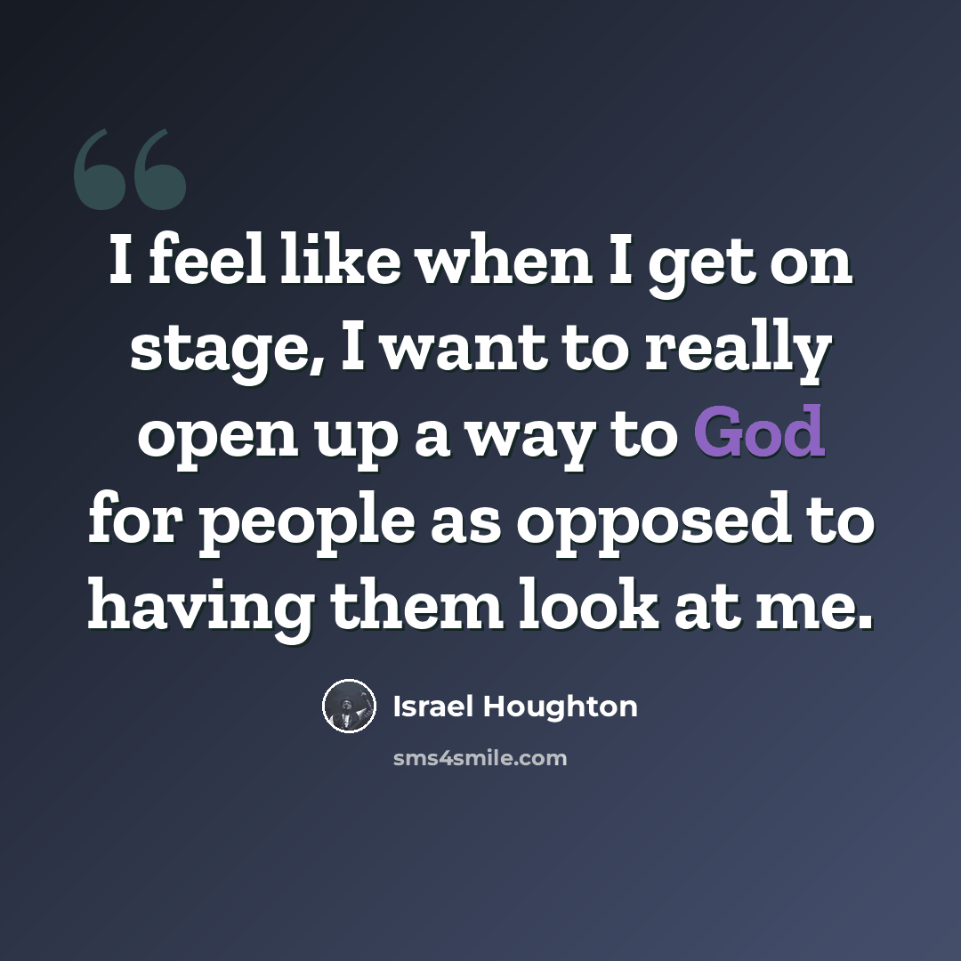 “I feel like when I get on stage, I want to really open up a way to God for people as opposed to having them look at me.” quote by Israel Houghton