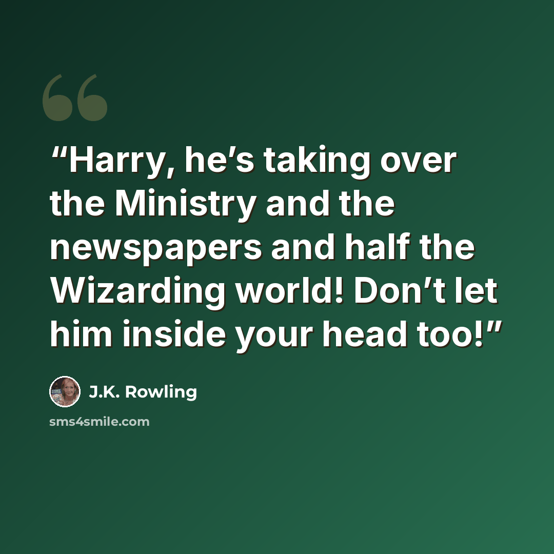 “Harry, he’s taking over the Ministry and the newspapers and half the Wizarding world! Don’t let him inside your head too!” quote by J.K. Rowling