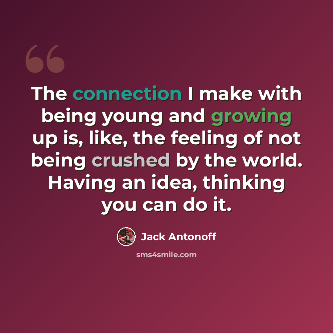 “The connection I make with being young and growing up is, like, the feeling of not being crushed by the world. Having an idea, thinking you can do it.” quote by Jack Antonoff