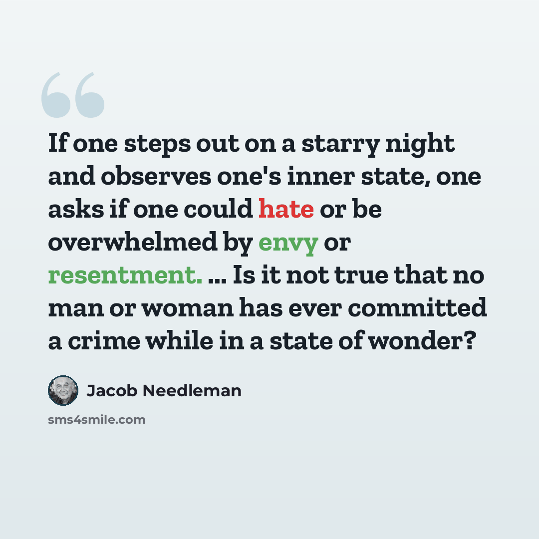 “If one steps out on a starry night and observes one's inner state, one asks if one could hate or be overwhelmed by envy or resentment. ... Is it not true that no man or woman has ever committed a crime while in a state of wonder?” quote by Jacob Needleman