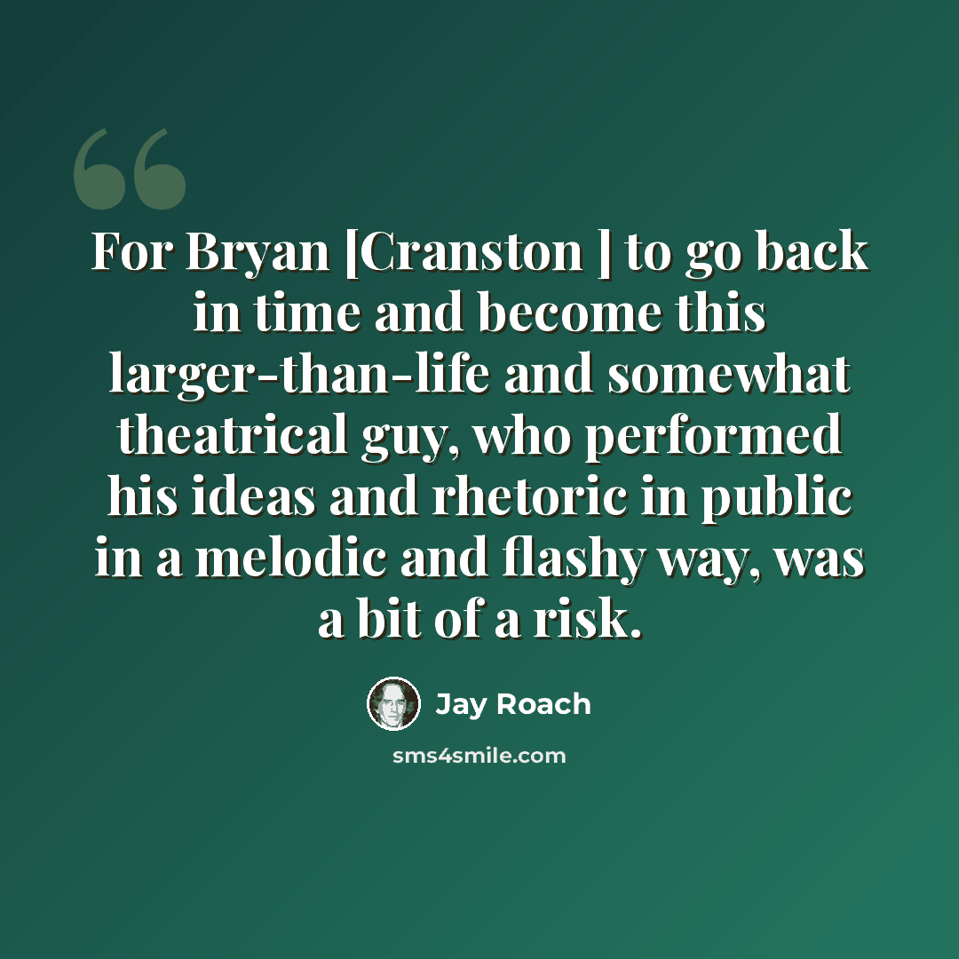 “For Bryan [Cranston ] to go back in time and become this larger-than-life and somewhat theatrical guy, who performed his ideas and rhetoric in public in a melodic and flashy way, was a bit of a risk.” quote by Jay Roach