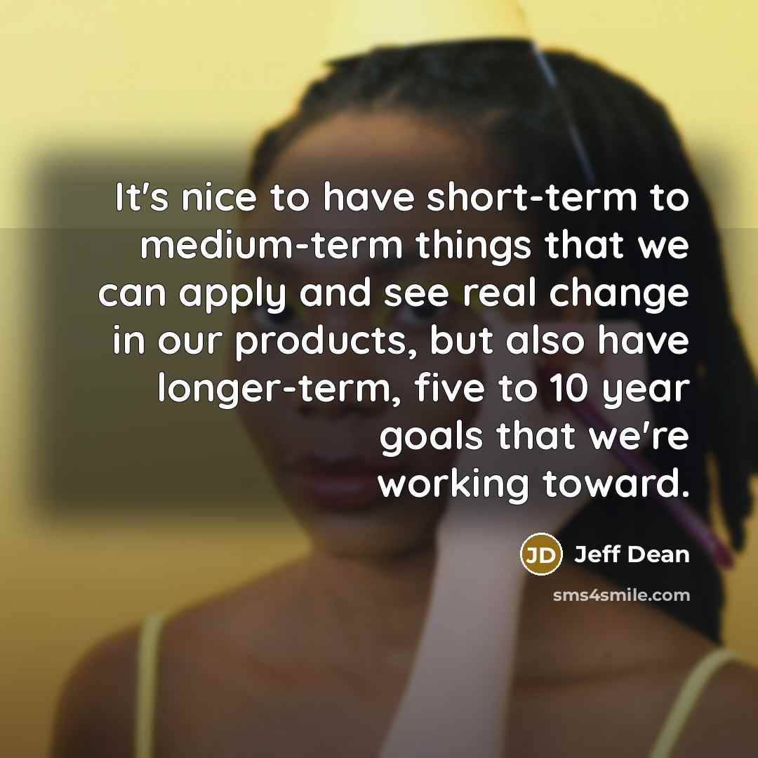 “It's nice to have short-term to medium-term things that we can apply and see real change in our products, but also have longer-term, five to 10 year goals that we're working toward.” quote by Jeff Dean
