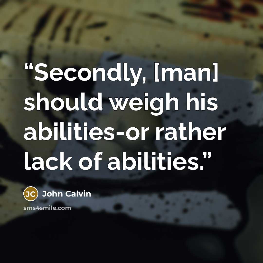 “Secondly, [man] should weigh his abilities-or rather lack of abilities.” quote by John Calvin