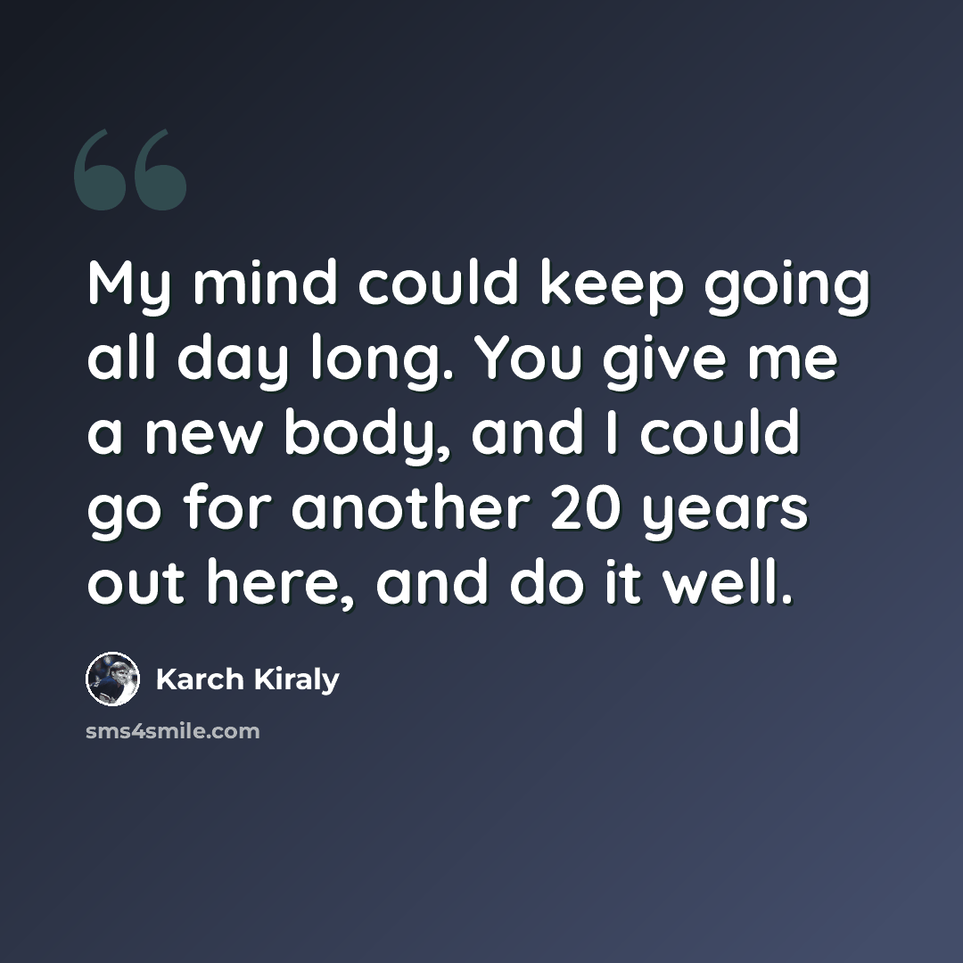 “My mind could keep going all day long. You give me a new body, and I could go for another 20 years out here, and do it well.” quote by Karch Kiraly