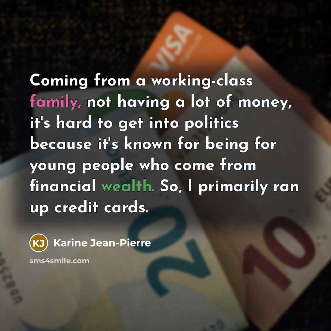 “Coming from a working-class family, not having a lot of money, it's hard to get into politics because it's known for being for young people who come from financial wealth. So, I primarily ran up credit cards.” quote by Karine Jean-Pierre