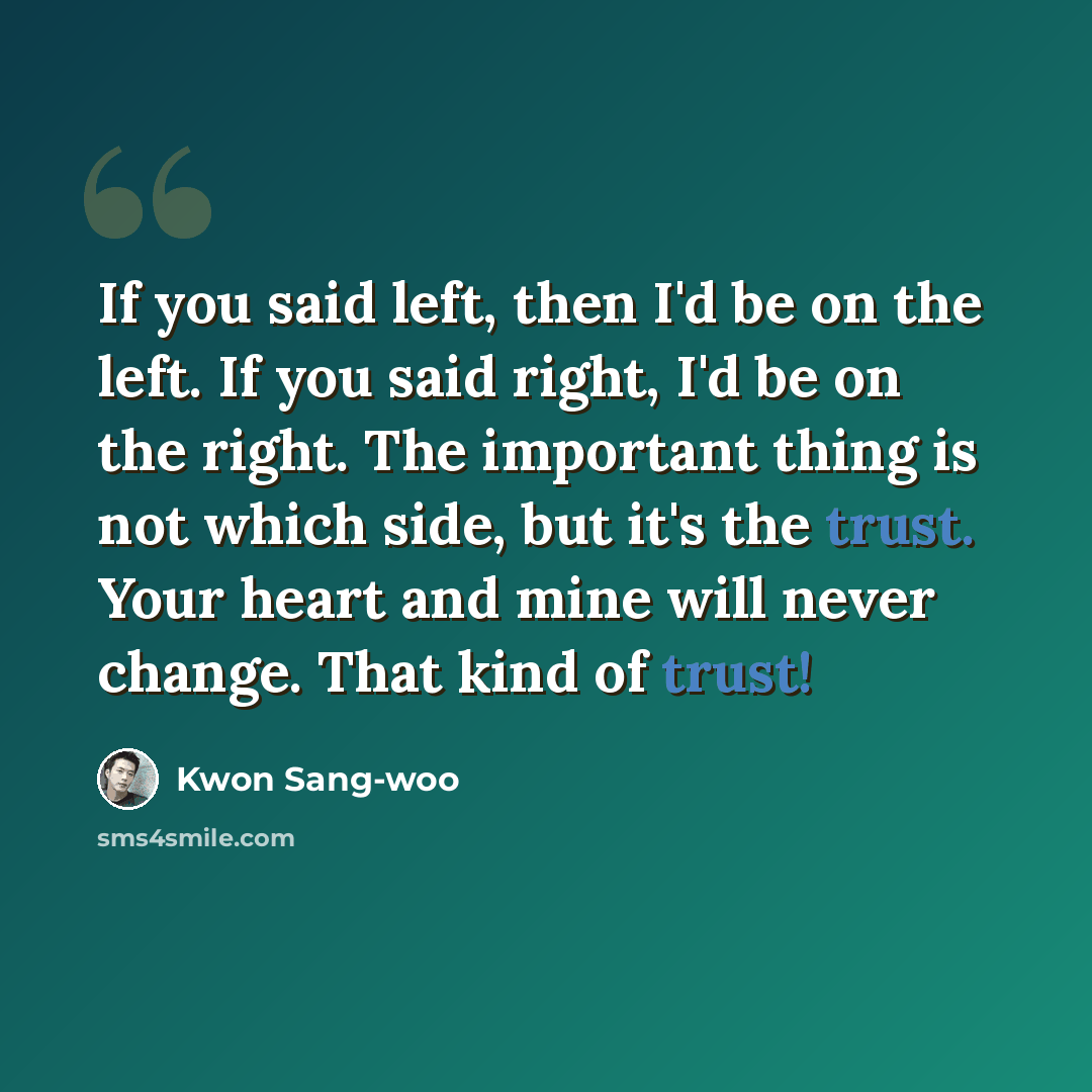 “If you said left, then I'd be on the left. If you said right, I'd be on the right. The important thing is not which side, but it's the trust. Your heart and mine will never change. That kind of trust!” quote by Kwon Sang-woo