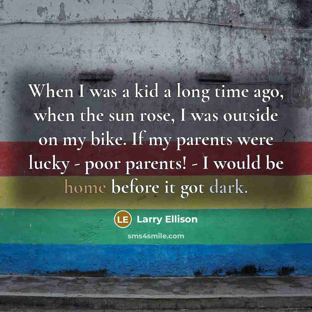 “When I was a kid a long time ago, when the sun rose, I was outside on my bike. If my parents were lucky - poor parents! - I would be home before it got dark.” quote by Larry Ellison