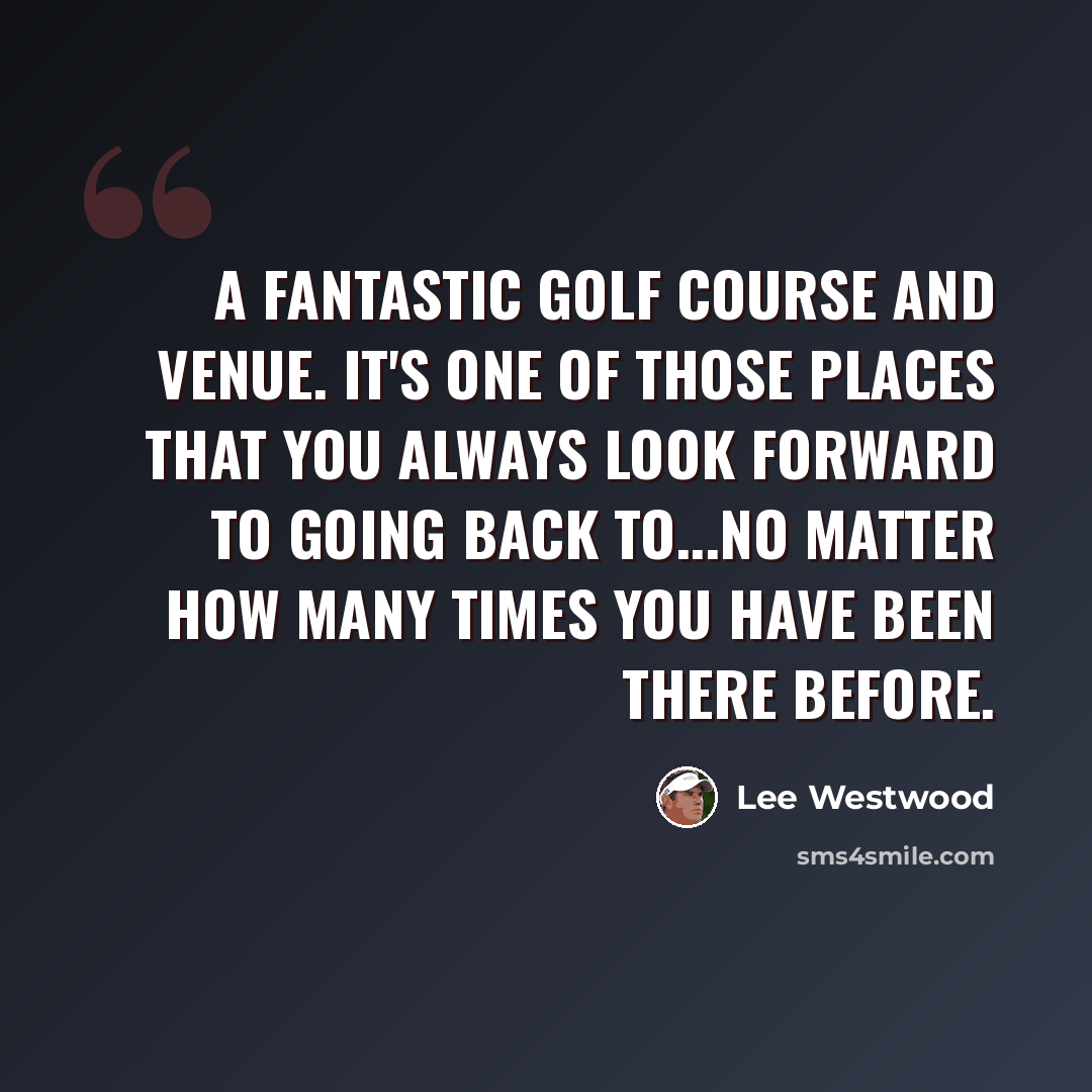 “A fantastic golf course and venue. It's one of those places that you always look forward to going back to...no matter how many times you have been there before.” quote by Lee Westwood