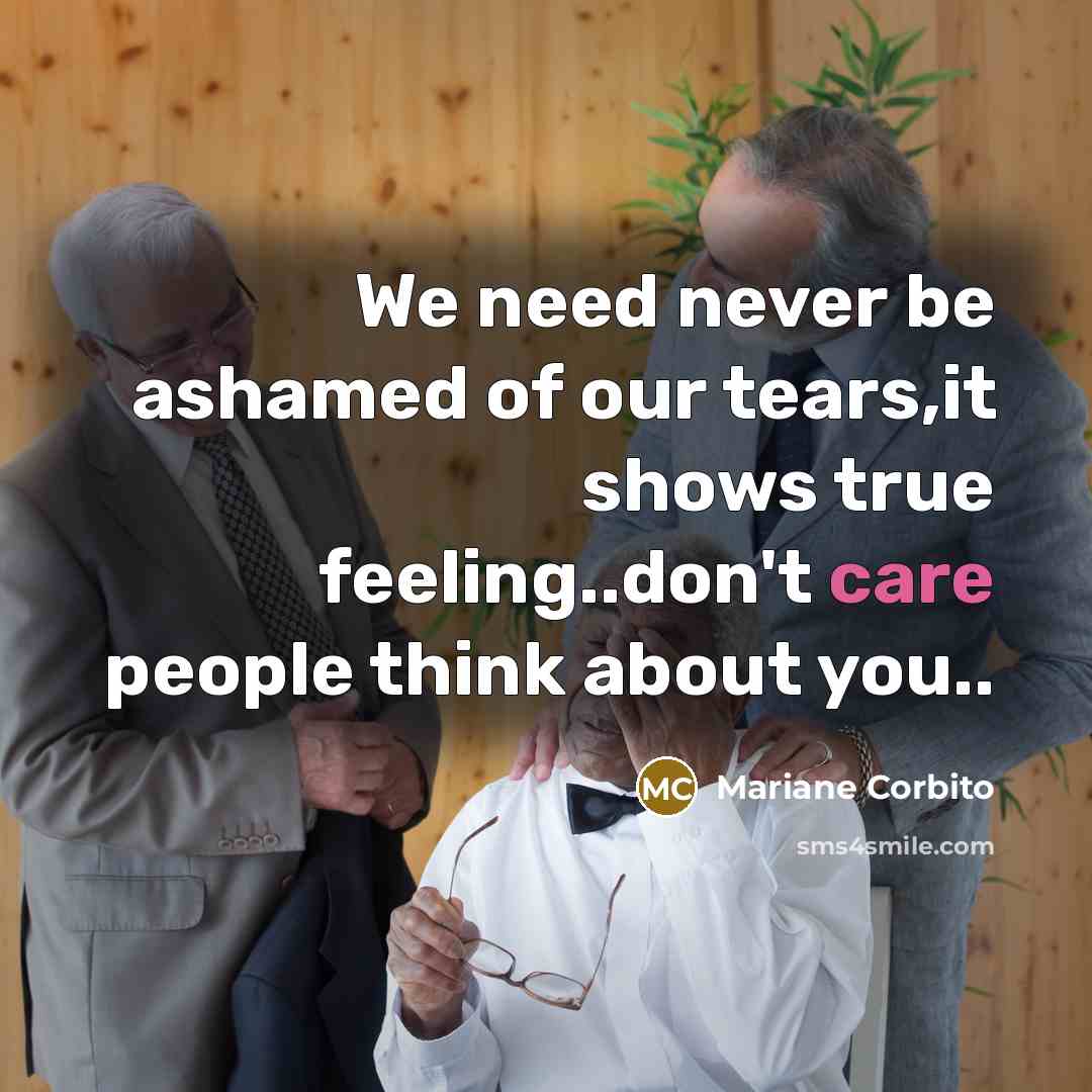 “We need never be ashamed of our tears,it shows true feeling..don't care people think about you..” quote by Mariane Corbito