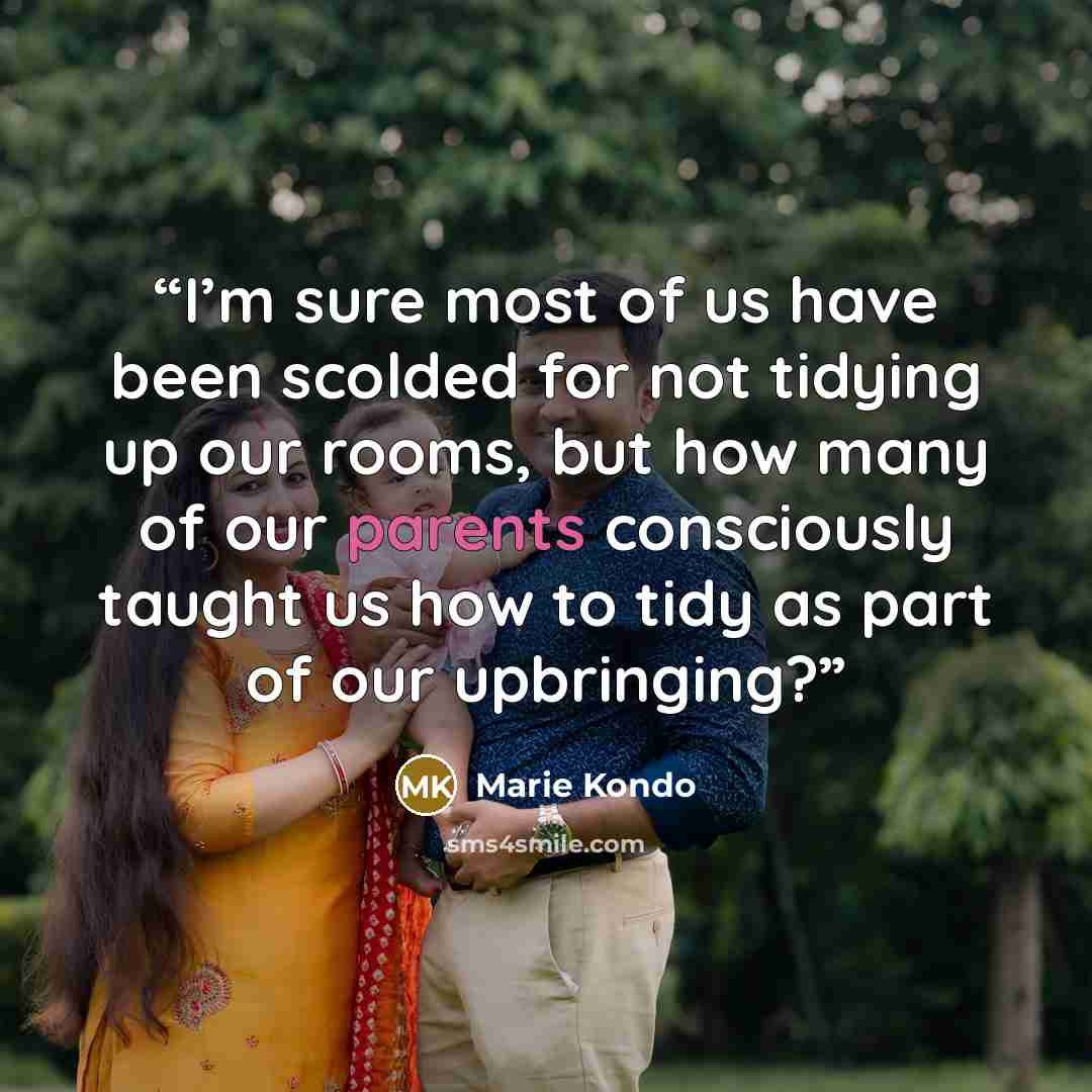 “I’m sure most of us have been scolded for not tidying up our rooms, but how many of our parents consciously taught us how to tidy as part of our upbringing?” quote by Marie Kondō