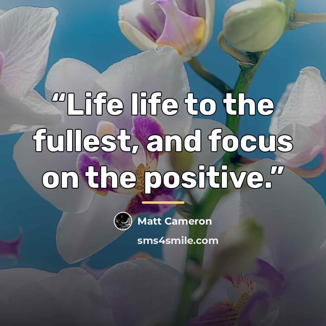 “Life life to the fullest, and focus on the positive.” quote by Matt Cameron